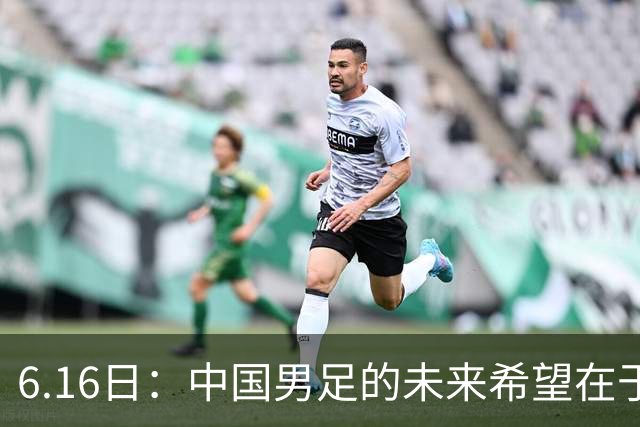 6.16日：中国男足的未来希望在于支持董路，期待2030年世界杯冲进决赛圈